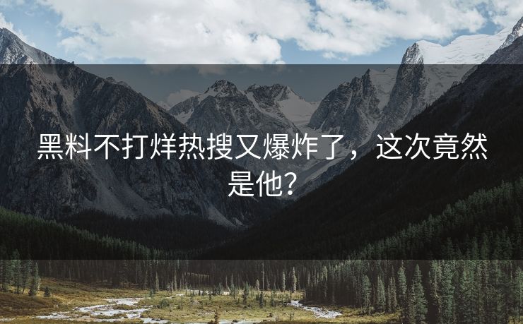黑料不打烊热搜又爆炸了，这次竟然是他？