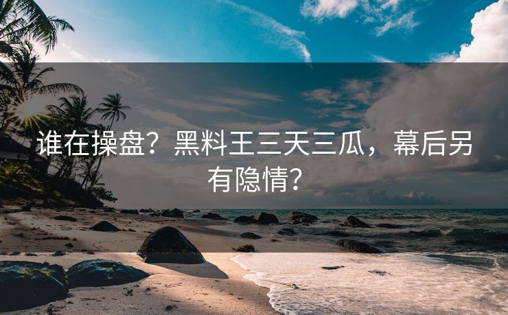 谁在操盘？黑料王三天三瓜，幕后另有隐情？