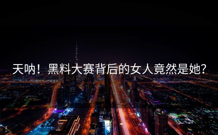 天呐！黑料大赛背后的女人竟然是她？