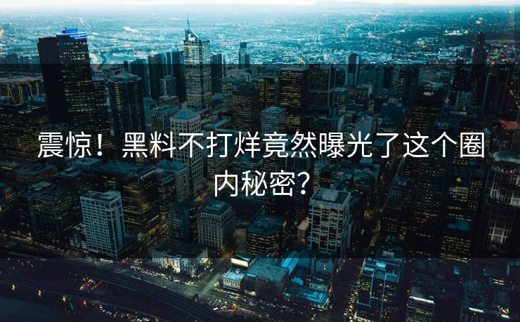 震惊！黑料不打烊竟然曝光了这个圈内秘密？