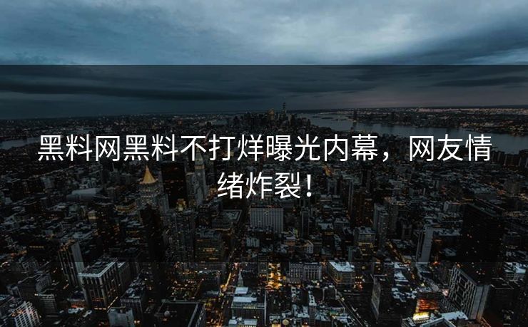 黑料网黑料不打烊曝光内幕，网友情绪炸裂！