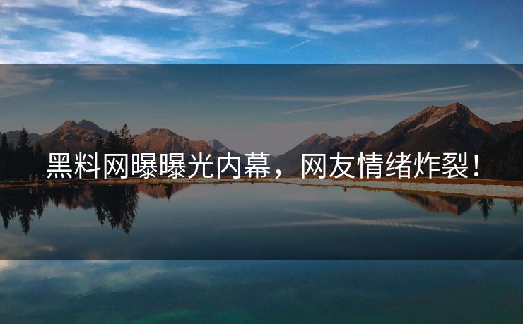 黑料网曝曝光内幕，网友情绪炸裂！