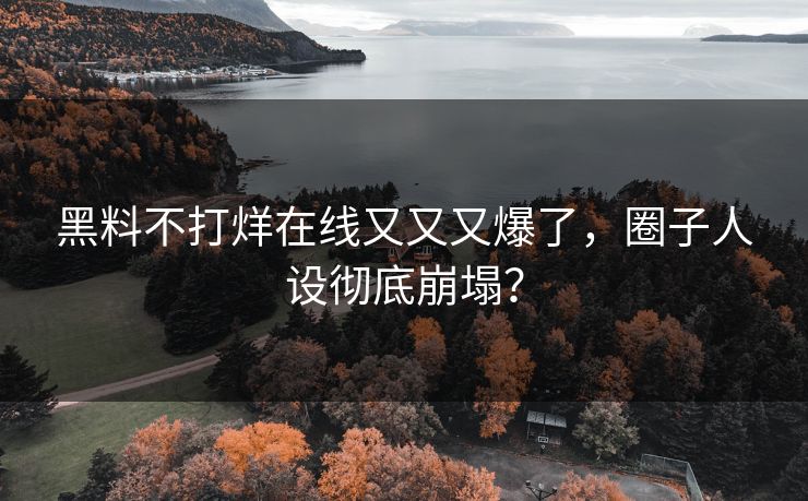 黑料不打烊在线又又又爆了，圈子人设彻底崩塌？