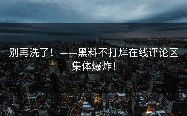 别再洗了！——黑料不打烊在线评论区集体爆炸！