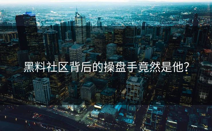 黑料社区背后的操盘手竟然是他？