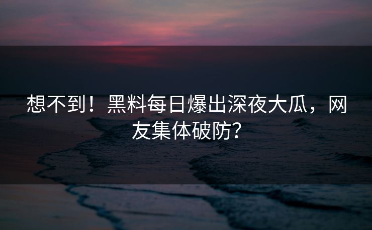 想不到！黑料每日爆出深夜大瓜，网友集体破防？