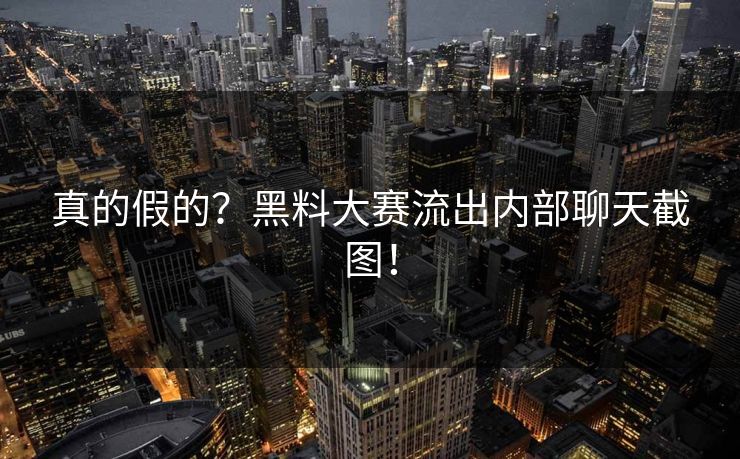 真的假的？黑料大赛流出内部聊天截图！