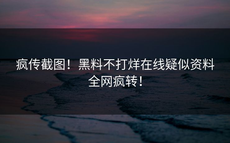 疯传截图！黑料不打烊在线疑似资料全网疯转！