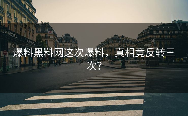 爆料黑料网这次爆料，真相竟反转三次？