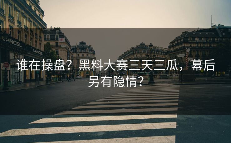 谁在操盘？黑料大赛三天三瓜，幕后另有隐情？