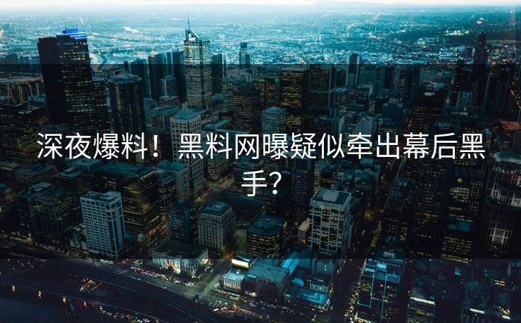 深夜爆料！黑料网曝疑似牵出幕后黑手？