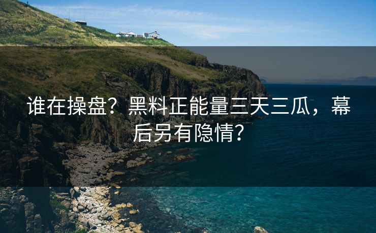 谁在操盘？黑料正能量三天三瓜，幕后另有隐情？