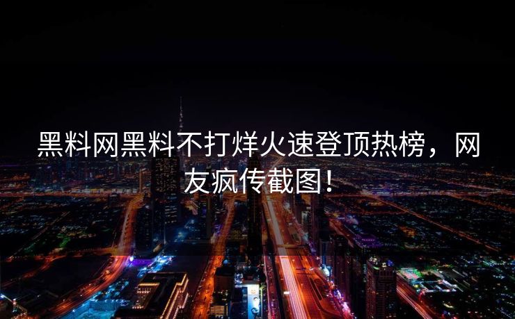 黑料网黑料不打烊火速登顶热榜，网友疯传截图！
