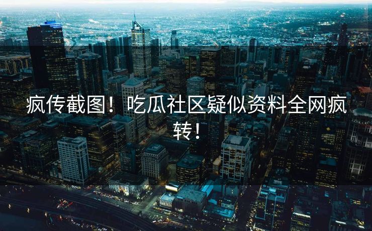 疯传截图！吃瓜社区疑似资料全网疯转！