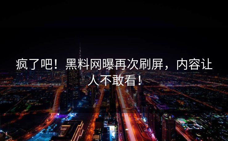 疯了吧！黑料网曝再次刷屏，内容让人不敢看！