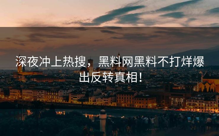 深夜冲上热搜，黑料网黑料不打烊爆出反转真相！