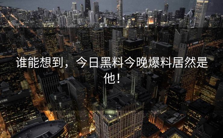 谁能想到，今日黑料今晚爆料居然是他！