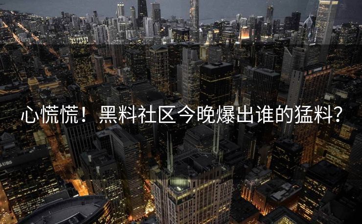 心慌慌！黑料社区今晚爆出谁的猛料？