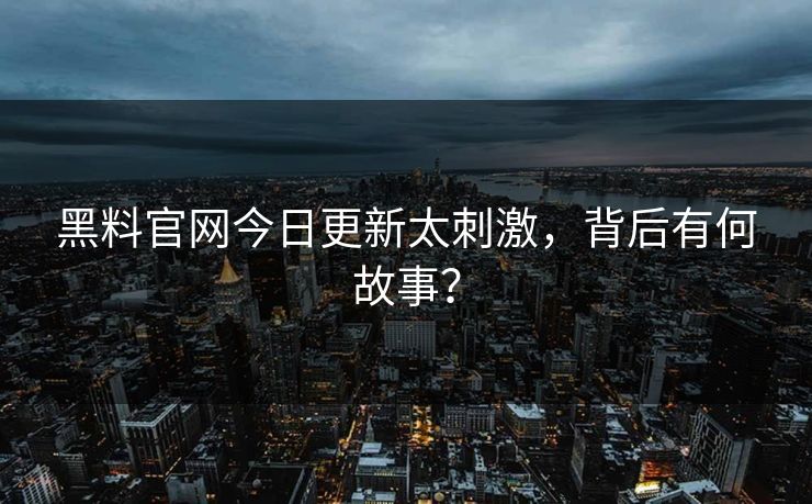 黑料官网今日更新太刺激，背后有何故事？