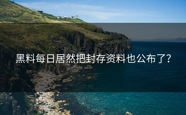 黑料每日居然把封存资料也公布了？