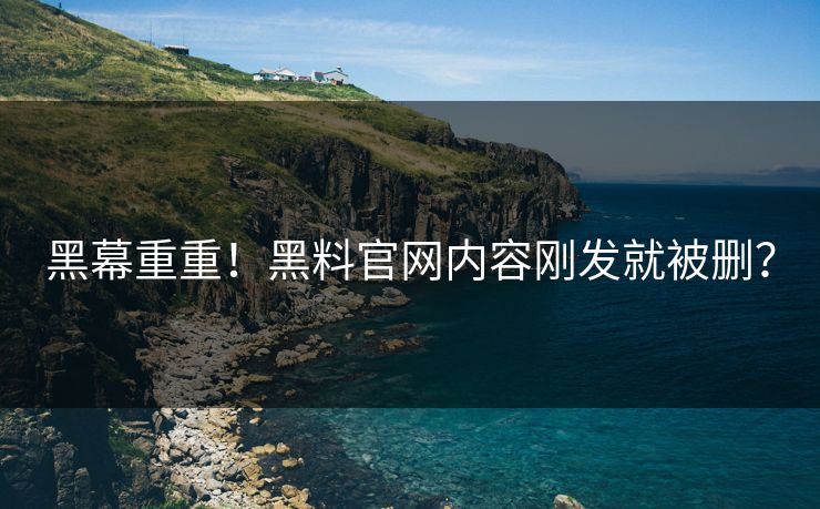 黑幕重重！黑料官网内容刚发就被删？