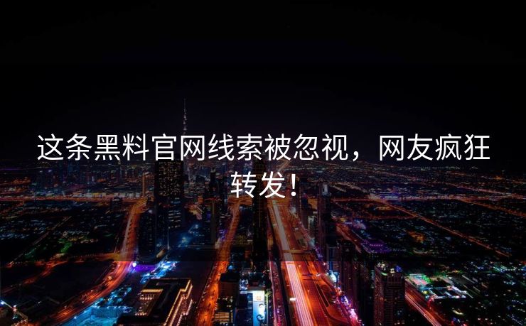 这条黑料官网线索被忽视，网友疯狂转发！