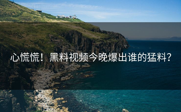 心慌慌！黑料视频今晚爆出谁的猛料？