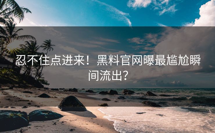 忍不住点进来！黑料官网曝最尴尬瞬间流出？