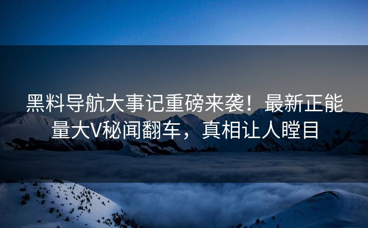 黑料导航大事记重磅来袭！最新正能量大V秘闻翻车，真相让人瞠目