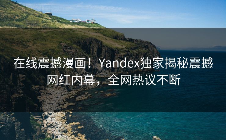 在线震撼漫画！Yandex独家揭秘震撼网红内幕，全网热议不断