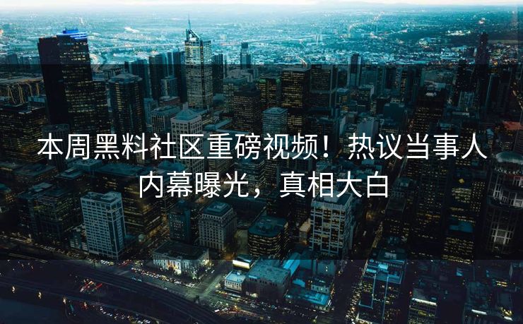 本周黑料社区重磅视频！热议当事人内幕曝光，真相大白