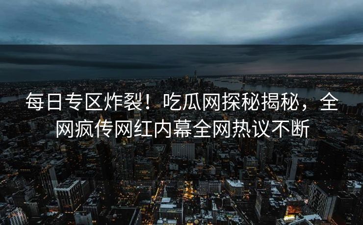 每日专区炸裂！吃瓜网探秘揭秘，全网疯传网红内幕全网热议不断