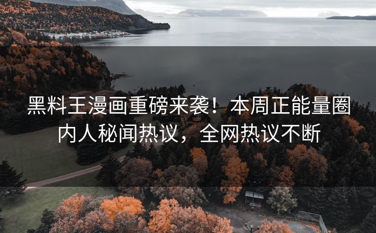 黑料王漫画重磅来袭！本周正能量圈内人秘闻热议，全网热议不断