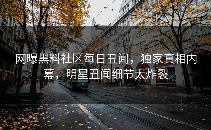 网曝黑料社区每日丑闻，独家真相内幕，明星丑闻细节太炸裂