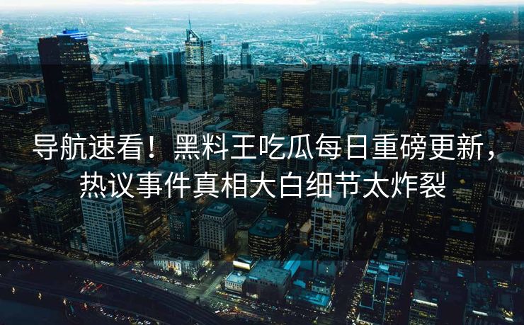 导航速看！黑料王吃瓜每日重磅更新，热议事件真相大白细节太炸裂