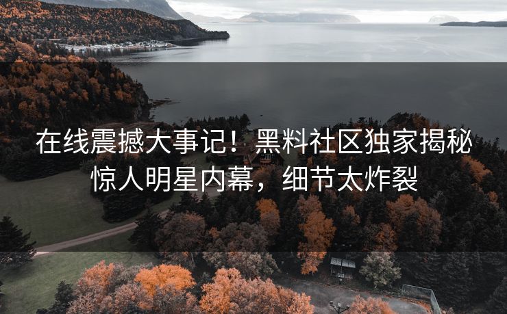 在线震撼大事记！黑料社区独家揭秘惊人明星内幕，细节太炸裂