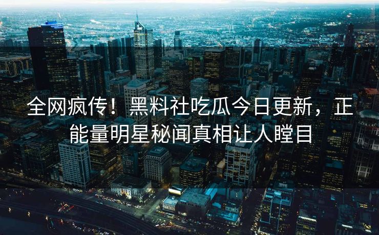 全网疯传！黑料社吃瓜今日更新，正能量明星秘闻真相让人瞠目