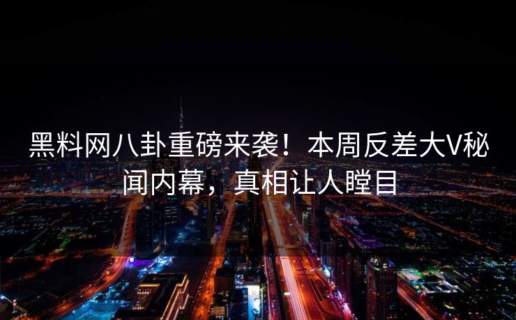 黑料网八卦重磅来袭！本周反差大V秘闻内幕，真相让人瞠目