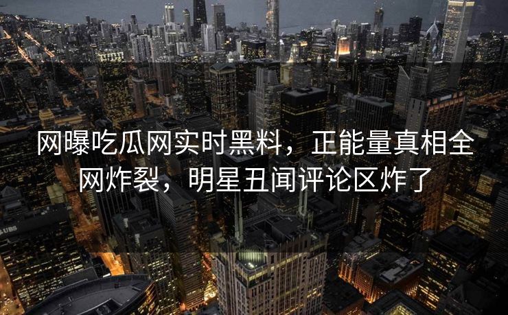 网曝吃瓜网实时黑料，正能量真相全网炸裂，明星丑闻评论区炸了