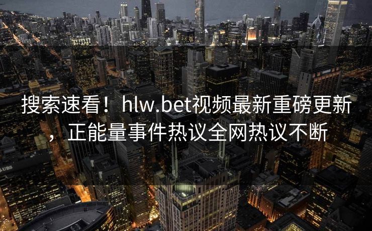 搜索速看！hlw.bet视频最新重磅更新，正能量事件热议全网热议不断