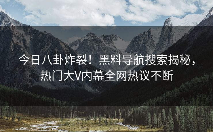 今日八卦炸裂！黑料导航搜索揭秘，热门大V内幕全网热议不断
