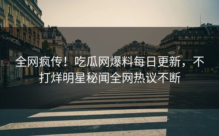 全网疯传！吃瓜网爆料每日更新，不打烊明星秘闻全网热议不断
