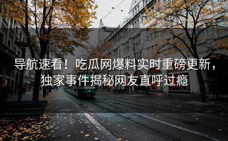 导航速看！吃瓜网爆料实时重磅更新，独家事件揭秘网友直呼过瘾