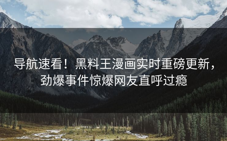 导航速看！黑料王漫画实时重磅更新，劲爆事件惊爆网友直呼过瘾