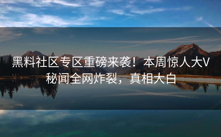 黑料社区专区重磅来袭！本周惊人大V秘闻全网炸裂，真相大白