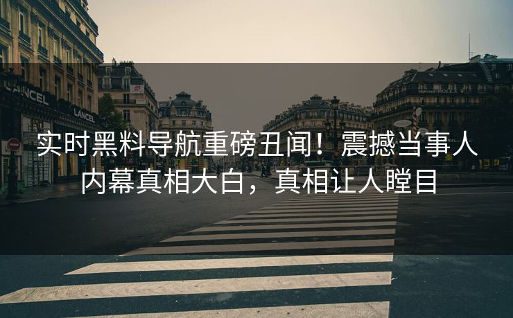 实时黑料导航重磅丑闻！震撼当事人内幕真相大白，真相让人瞠目