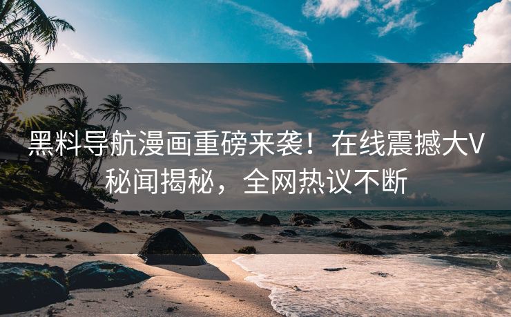 黑料导航漫画重磅来袭！在线震撼大V秘闻揭秘，全网热议不断