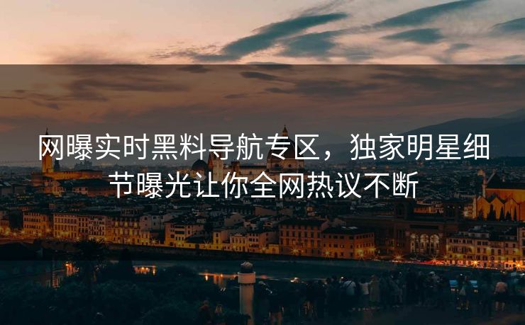 网曝实时黑料导航专区，独家明星细节曝光让你全网热议不断