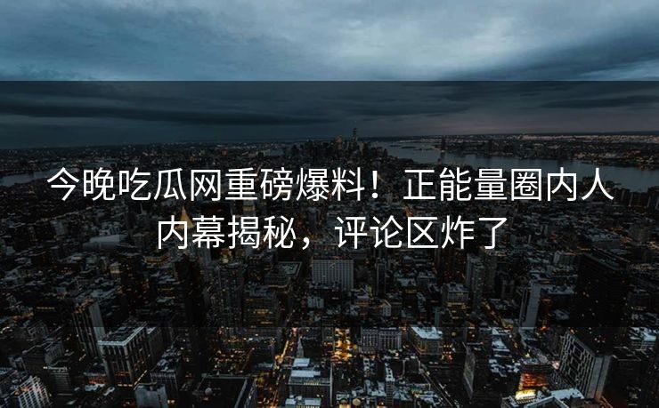 今晚吃瓜网重磅爆料！正能量圈内人内幕揭秘，评论区炸了