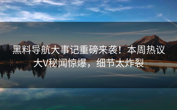 黑料导航大事记重磅来袭！本周热议大V秘闻惊爆，细节太炸裂